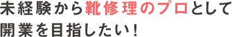 未経験から靴修理のプロとして開業を目指したい！